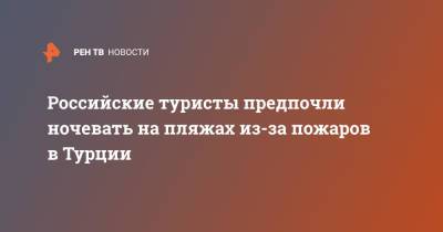 Российские туристы предпочли ночевать на пляжах из-за пожаров в Турции - ren.tv - Турция