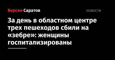 За день в областном центре трех пешеходов сбили на «зебре»: женщины госпитализированы - nversia.ru - Саратовская обл. - Саратов
