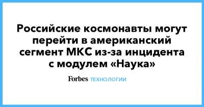 Олег Новицкий - Российские космонавты могут перейти в американский сегмент МКС из-за инцидента с модулем «Наука» - forbes.ru - Россия