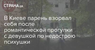 В Киеве парень взорвал себя после романтической прогулки с девушкой по недострою психушки - strana.ua - Украина - Киев