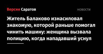 Житель Балаково изнасиловал знакомую, которой раньше помогал чинить машину: женщина вызвала полицию, когда нападавший уснул - nversia.ru - Саратовская обл. - Балаково