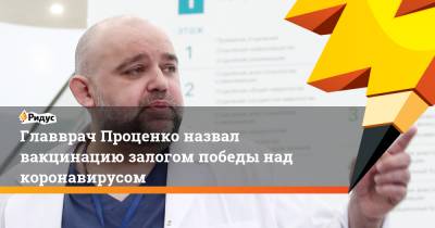 Денис Проценко - Главврач Проценко назвал вакцинацию залогом победы над коронавирусом - ridus.ru - Москва - Россия