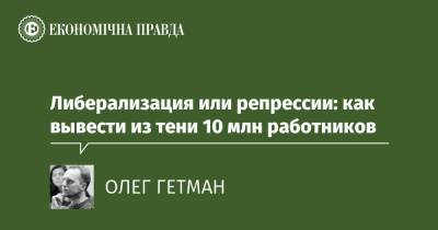 Либерализация или репрессии: как вывести из тени 10 млн работников - epravda.com.ua - Україна