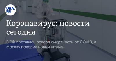 Вадим Ахметов - Александр Мясников - Денис Проценко - Коронавирус: новости сегодня. В РФ поставлен рекорд смертности от COVID, а Москву покорил новый штамм - ura.news - Москва - Россия - Китай - Ухань