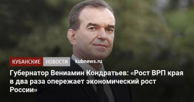 Вениамин Кондратьев - Губернатор Вениамин Кондратьев: «Рост ВРП края в два раза опережает экономический рост России» - kubnews.ru - Россия - Краснодарский край