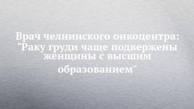 Врач челнинского онкоцентра: "Раку груди чаще подвержены женщины с высшим образованием" - chelny-izvest.ru