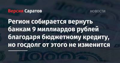 Регион собирается вернуть банкам 9 миллиардов рублей благодаря бюджетному кредиту, но госдолг от этого не изменится - nversia.ru - Саратовская обл. - Саратов