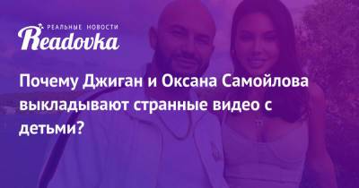 Оксана Самойлова - Почему Джиган и Оксана Самойлова выкладывают странные видео с детьми? - readovka.ru
