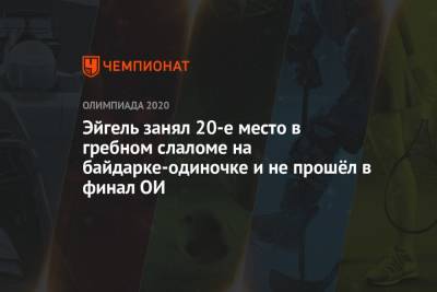 Эйгель занял 20-е место в гребном слаломе на байдарке-одиночке и не прошёл в финал ОИ - championat.com - Россия - Китай - Токио - Япония