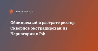 Обвиняемый в растрате ректор Скворцов экстрадирован из Черногории в РФ - ren.tv - Россия - Ленинградская обл. - Алтайский край - Черногория