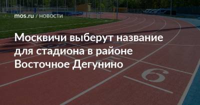 Москвичи выберут название для стадиона в районе Восточное Дегунино - mos.ru - Москва - Реконструкция