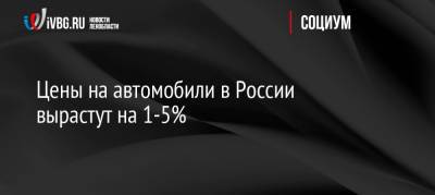 Цены на автомобили в России вырастут на 1-5% - ivbg.ru - Россия - Украина
