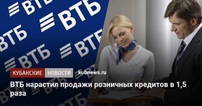 ВТБ нарастил продажи розничных кредитов в 1,5 раза - kubnews.ru