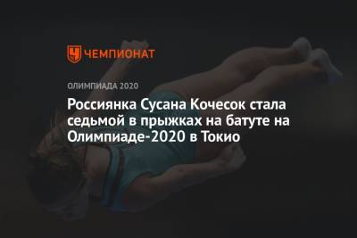 Россиянка Сусана Кочесок стала седьмой в прыжках на батуте на Олимпиаде-2021 в Токио - championat.com - Россия - Китай - Токио - Англия