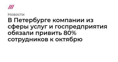 В Петербурге компании из сферы услуг и госпредприятия обязали привить 80% сотрудников к октябрю - tvrain.ru - Россия - Санкт-Петербург