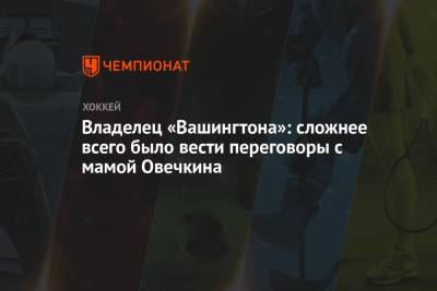Александр Овечкин - Владелец «Вашингтона»: сложнее всего было вести переговоры с мамой Овечкина - championat.com - Вашингтон