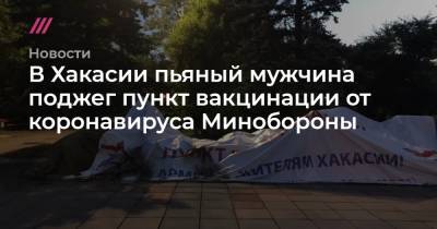 В Хакасии пьяный мужчина поджег пункт вакцинации от коронавируса Минобороны - tvrain.ru - Абакан - респ. Хакасия