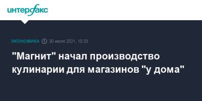 "Магнит" начал производство кулинарии для магазинов "у дома" - interfax.ru - Москва - Краснодар - Мурманск