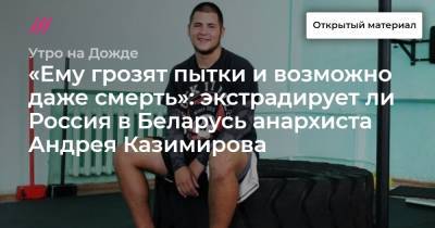 «Ему грозят пытки и возможно даже смерть»: экстрадирует ли Россия в Беларусь анархиста Андрея Казимирова - tvrain.ru - Москва - Россия - Белоруссия