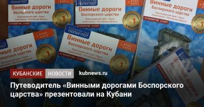 Путеводитель «Винными дорогами Боспорского царства» презентовали на Кубани - kubnews.ru - Россия - Крым - Краснодарский край - Севастополь - Ростовская обл. - Кубань