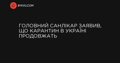 Головний санлікар заявив, що карантин в Україні продовжать - bykvu.com - Украина - місто Київ