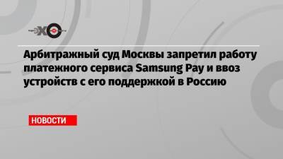 Арбитражный суд Москвы запретил работу платежного сервиса Samsung Pay и ввоз устройств с его поддержкой в Россию - echo.msk.ru - Москва - Россия - Швейцария