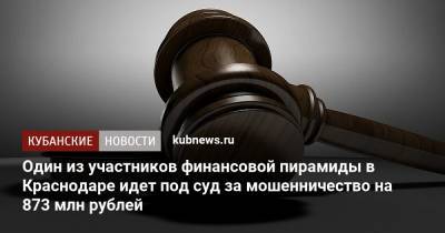 Один из участников финансовой пирамиды идет под суд в Краснодаре за мошенничество на 873 млн рублей - kubnews.ru - Краснодарский край - Краснодар