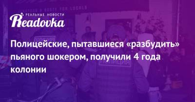 Полицейские, пытавшиеся «разбудить» пьяного шокером, получили 4 года колонии - readovka.news - Иркутск