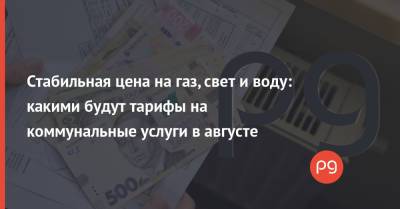 Стабильная цена на газ, свет и воду: какими будут тарифы на коммунальные услуги в августе - thepage.ua - Украина - Тарифы