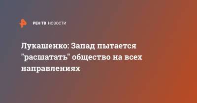 Александр Лукашенко - Лукашенко: Запад пытается "расшатать" общество на всех направлениях - ren.tv - Белоруссия - Запад