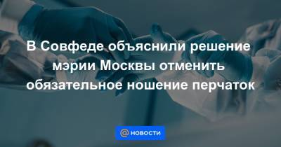 Сергей Собянин - В Совфеде объяснили решение мэрии Москвы отменить обязательное ношение перчаток - news.mail.ru - Москва - Германия