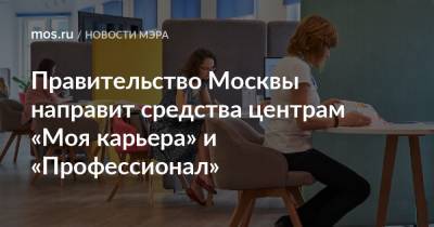Сергей Собянин - Правительство Москвы направит средства центрам «Моя карьера» и «Профессионал» - mos.ru - Москва