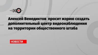 Алексей Венедиктов - Наталья Сергунина - Алексей Венедиктов просит мэрию создать дополнительный центр видеонаблюдения на территории общественного штаба - echo.msk.ru - Москва