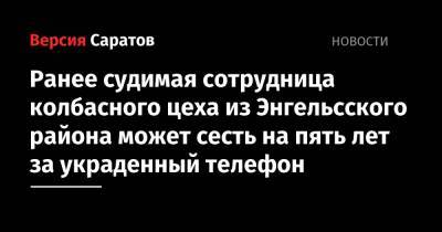 Ранее судимая сотрудница колбасного цеха из Энгельсского района может сесть на пять лет за украденный телефон - nversia.ru - Россия - район Энгельсский