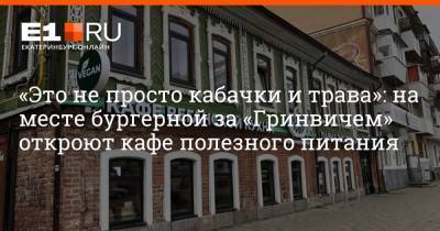 «Это не просто кабачки и трава»: на месте бургерной за «Гринвичем» откроют кафе полезного питания - e1.ru - Екатеринбург