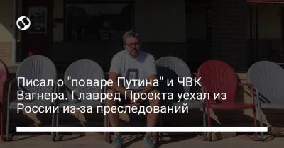 Писал о "поваре Путина" и ЧВК Вагнера. Главред Проекта уехал из России из-за преследований - liga.net - Россия - Украина - Нью-Йорк