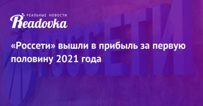 «Россети» вышли в прибыль за первую половину 2021 года - readovka.news