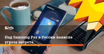 Над Samsung Pay в России нависла угроза запрета - ridus.ru - Москва - Россия - Швейцария