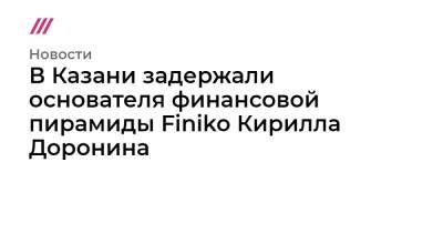 Кирилл Доронин - В Казани задержали основателя финансовой пирамиды Finiko Кирилла Доронина - tvrain.ru - респ. Татарстан - Казань