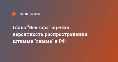 Ринат Максютов - Глава "Вектора" оценил вероятность распространения штамма "гамма" в РФ - ren.tv - Россия - респ. Саха