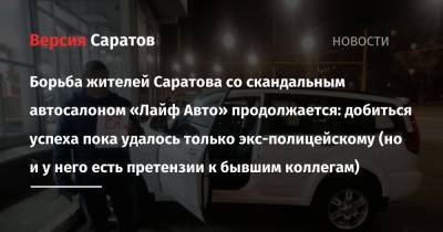 Борьба жителей Саратова со скандальным автосалоном «Лайф Авто» продолжается: добиться успеха пока удалось только экс-полицейскому (но и у него есть претензии к бывшим коллегам) - nversia.ru - Саратов - район Ленинский, Саратов