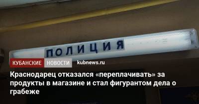 Краснодарец отказался «переплачивать» за продукты в магазине и стал фигурантом дела о грабеже - kubnews.ru - Краснодарский край - Краснодар