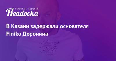 Кирилл Доронин - В Казани задержали основателя Finiko Доронина - readovka.ru - Россия - Казань