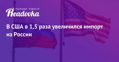 В США в 1,5 раза увеличился импорт из России - readovka.ru - Россия - США