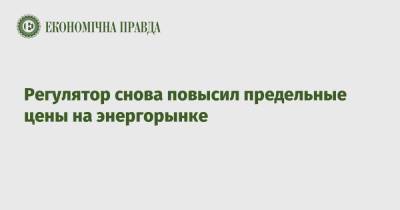 Регулятор снова повысил предельные цены на энергорынке - epravda.com.ua - Украина