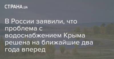 Марат Хуснуллин - В России заявили, что проблема с водоснабжением Крыма решена на ближайшие два года вперед - strana.ua - Москва - Россия - Украина - Крым - Азовское Море