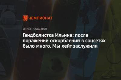 Гандболистка Ильина: после поражений оскорблений в соцсетях было много. Мы хейт заслужили - championat.com - Россия - Франция - Бразилия - Венгрия - Швеция