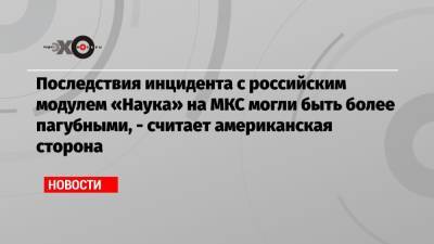 Последствия инцидента с российским модулем «Наука» на МКС могли быть более пагубными, — считает американская сторона - echo.msk.ru - Twitter
