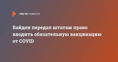 Джо Байден - Байден передал штатам право вводить обязательную вакцинацию от COVID - ren.tv - Россия - США
