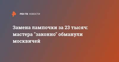Замена лампочки за 23 тысяч: мастера "законно" обманули москвичей - ren.tv - Москва